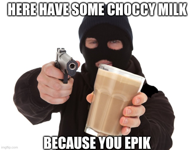 POV: you're held on gunpoint by some kind person offering you choccy milk | HERE HAVE SOME CHOCCY MILK; BECAUSE YOU EPIK | image tagged in robber gunpoint | made w/ Imgflip meme maker