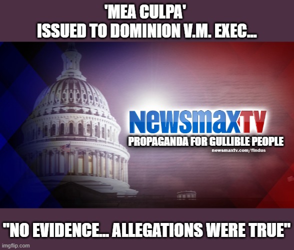 Newsmax settles lawsuit with Dominion VM exec admitting to pushing unsubstantiated claims | 'MEA CULPA' 
ISSUED TO DOMINION V.M. EXEC... PROPAGANDA FOR GULLIBLE PEOPLE; "NO EVIDENCE... ALLEGATIONS WERE TRUE" | image tagged in election 2020,dominion voting machines,eric coomer,propaganda,fraud,newsmax | made w/ Imgflip meme maker