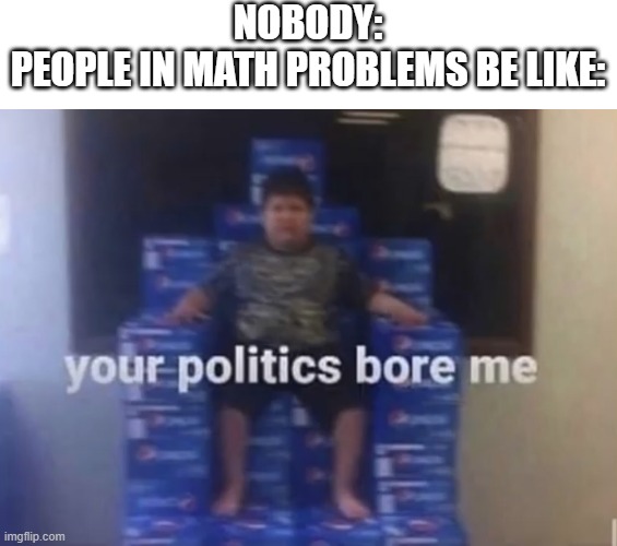 who isn't bored | NOBODY:
PEOPLE IN MATH PROBLEMS BE LIKE: | image tagged in coca cola throne,funny memes,boring math,your politics bore me | made w/ Imgflip meme maker