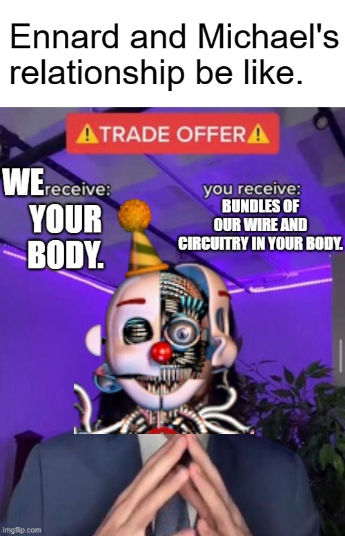 Michael and Ennard | Ennard and Michael's relationship be like. WE; BUNDLES OF OUR WIRE AND CIRCUITRY IN YOUR BODY. YOUR BODY. | image tagged in i receive you receive | made w/ Imgflip meme maker