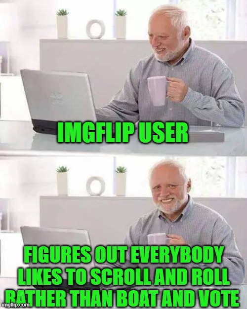 Hide the Pain Harold Meme | IMGFLIP USER FIGURES OUT EVERYBODY LIKES TO SCROLL AND ROLL RATHER THAN BOAT AND VOTE | image tagged in memes,hide the pain harold | made w/ Imgflip meme maker