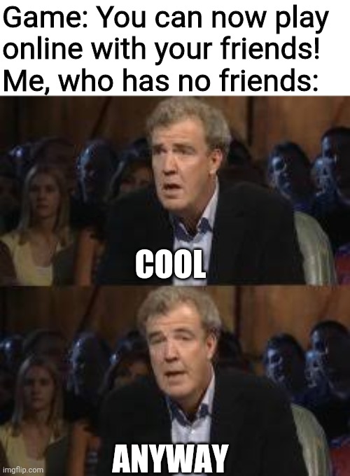 Oh no! Anyway | Game: You can now play online with your friends!
Me, who has no friends:; COOL; ANYWAY | image tagged in oh no anyway,gaming | made w/ Imgflip meme maker