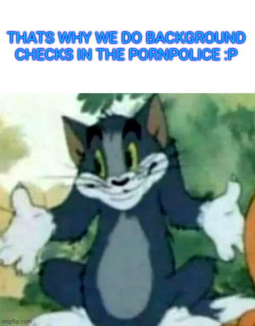 Shrugging Tom | THATS WHY WE DO BACKGROUND CHECKS IN THE PORNPOLICE :P | image tagged in shrugging tom | made w/ Imgflip meme maker