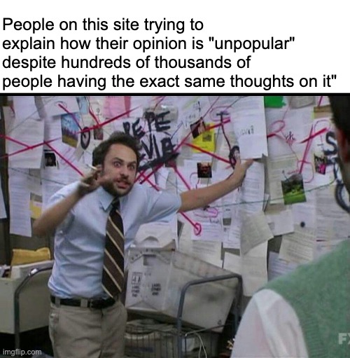 Trying to explain | People on this site trying to explain how their opinion is "unpopular" despite hundreds of thousands of people having the exact same thoughts on it" | image tagged in trying to explain | made w/ Imgflip meme maker