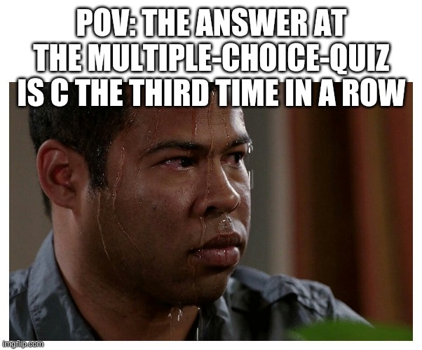 Jordan Peele Sweating | POV: THE ANSWER AT THE MULTIPLE-CHOICE-QUIZ IS C THE THIRD TIME IN A ROW | image tagged in jordan peele sweating | made w/ Imgflip meme maker