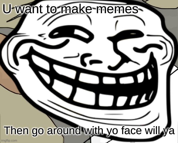 U want to make memes; Then go around with yo face will ya | image tagged in fun | made w/ Imgflip meme maker