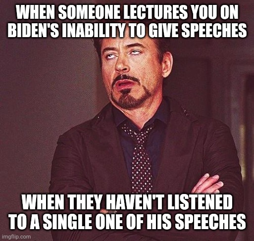 Robert Downey Jr Annoyed | WHEN SOMEONE LECTURES YOU ON BIDEN'S INABILITY TO GIVE SPEECHES WHEN THEY HAVEN'T LISTENED TO A SINGLE ONE OF HIS SPEECHES | image tagged in robert downey jr annoyed | made w/ Imgflip meme maker