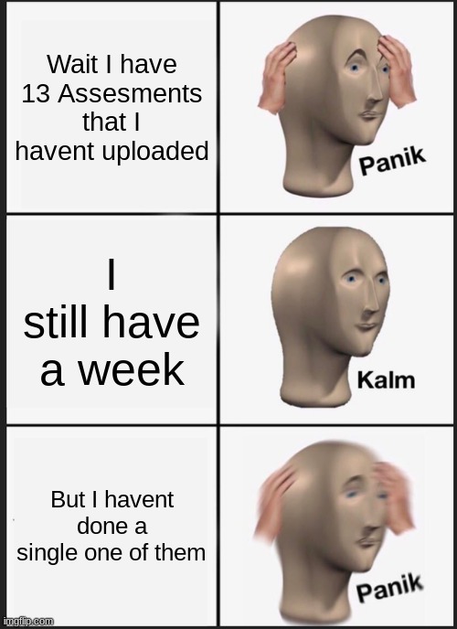 Actually True | Wait I have 13 Assesments that I havent uploaded; I still have a week; But I havent done a single one of them | image tagged in memes,panik kalm panik | made w/ Imgflip meme maker
