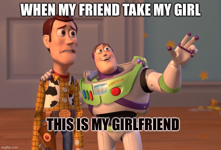 This’s is so true | WHEN MY FRIEND TAKE MY GIRL; THIS IS MY GIRLFRIEND | image tagged in memes | made w/ Imgflip meme maker