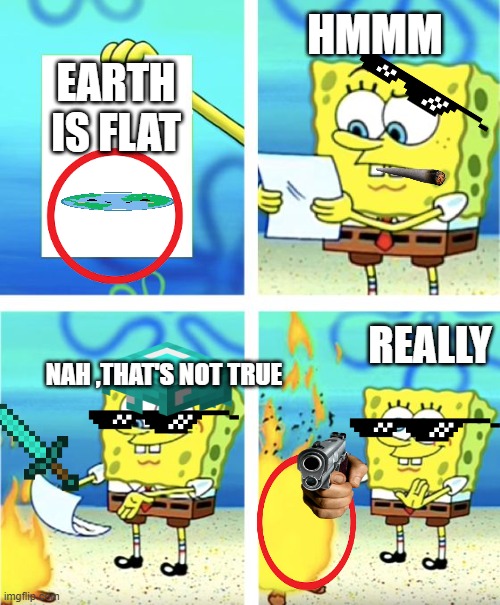 what... | HMMM; EARTH IS FLAT; REALLY; NAH ,THAT'S NOT TRUE | image tagged in spongebob meme | made w/ Imgflip meme maker