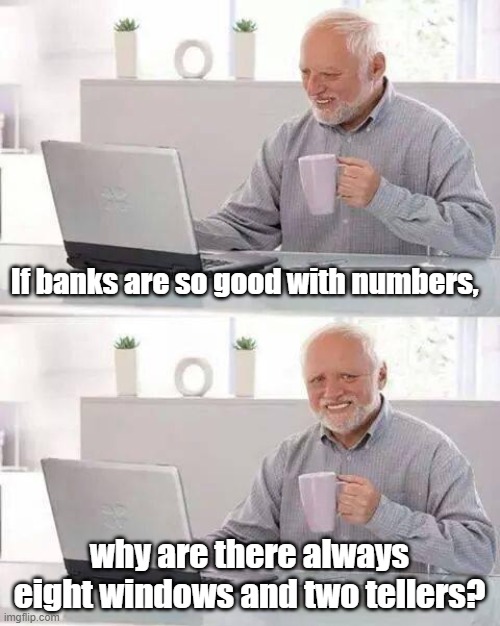 two tellers | If banks are so good with numbers, why are there always eight windows and two tellers? | image tagged in memes,hide the pain harold | made w/ Imgflip meme maker