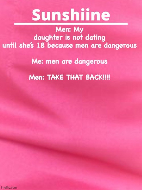 Y’all see the irony? | Men: My daughter is not dating until she’s 18 because men are dangerous
 
Me: men are dangerous
 
Men: TAKE THAT BACK!!!! | made w/ Imgflip meme maker