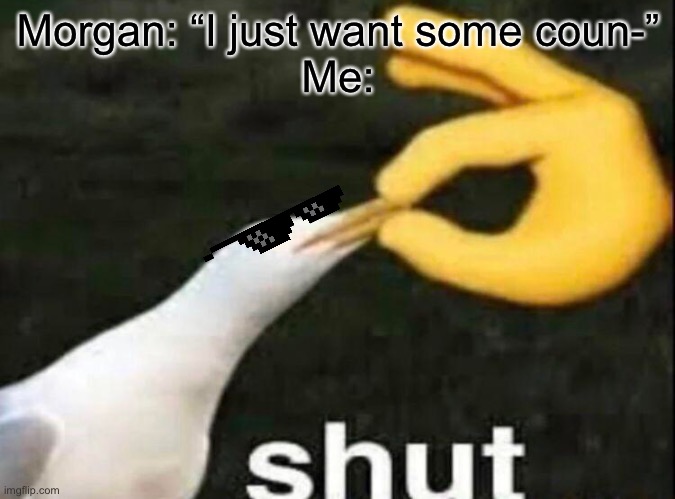 SHUT | Morgan: “I just want some coun-”
Me: | image tagged in shut | made w/ Imgflip meme maker