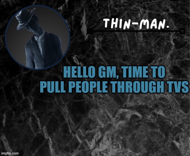 GET IN THE TV NOW! | HELLO GM, TIME TO PULL PEOPLE THROUGH TVS | image tagged in thin-man's temp | made w/ Imgflip meme maker