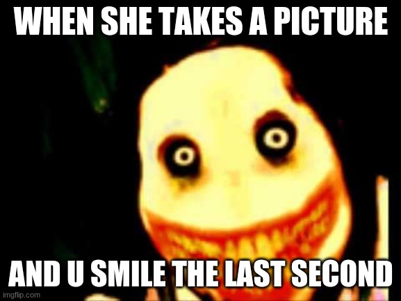 Jeff_The_Killer_Meme_Creepypasta | WHEN SHE TAKES A PICTURE; AND U SMILE THE LAST SECOND | image tagged in jeff_the_killer_meme_creepypasta | made w/ Imgflip meme maker