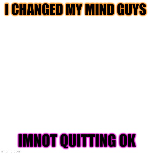 ok I changed my mind | I CHANGED MY MIND GUYS; IMNOT QUITTING OK | image tagged in memes,blank transparent square | made w/ Imgflip meme maker