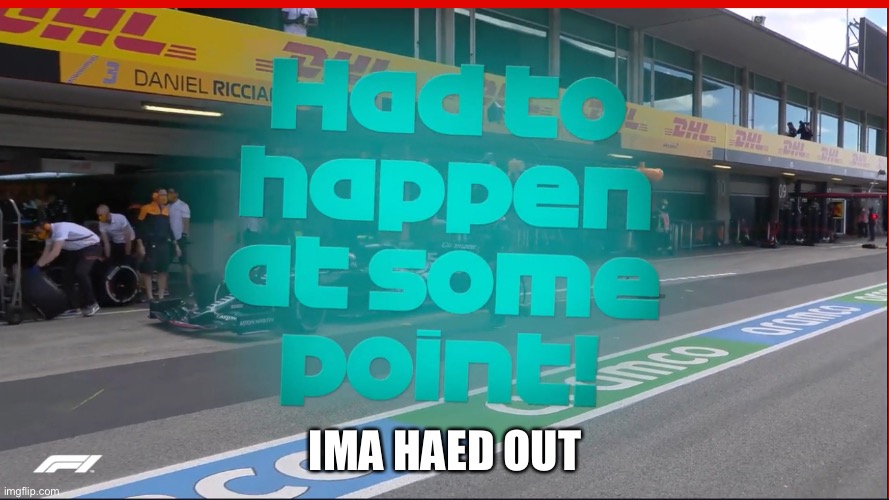 Had to happen at some point | IMA HAED OUT | image tagged in had to happen at some point | made w/ Imgflip meme maker