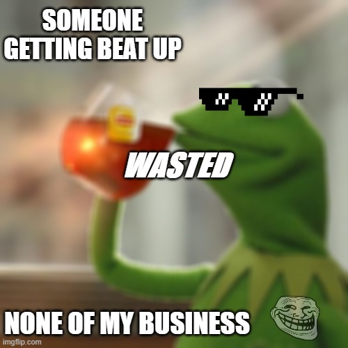 no one got time for helping they vibing | SOMEONE GETTING BEAT UP; WASTED; NONE OF MY BUSINESS | image tagged in memes,but that's none of my business,kermit the frog | made w/ Imgflip meme maker