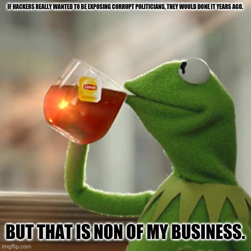 But That's None Of My Business | IF HACKERS REALLY WANTED TO BE EXPOSING CORRUPT POLITICIANS, THEY WOULD DONE IT YEARS AGO. BUT THAT IS NON OF MY BUSINESS. | image tagged in memes,kermit the frog,republicans | made w/ Imgflip meme maker