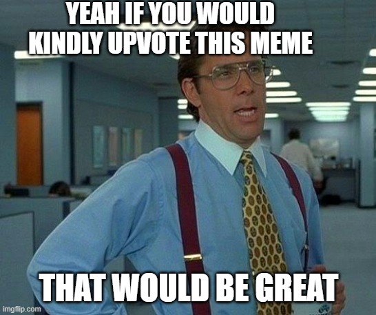 That Would Be Great Meme | YEAH IF YOU WOULD KINDLY UPVOTE THIS MEME; THAT WOULD BE GREAT | image tagged in memes,that would be great,imgflip | made w/ Imgflip meme maker