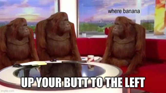 where banana | UP YOUR BUTT TO THE LEFT | image tagged in where banana | made w/ Imgflip meme maker