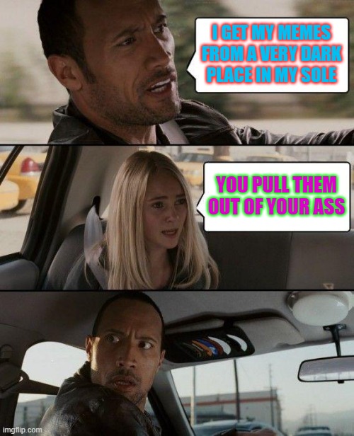 Truth | I GET MY MEMES FROM A VERY DARK PLACE IN MY SOLE YOU PULL THEM OUT OF YOUR ASS | image tagged in memes,the rock driving,funny,funny memes | made w/ Imgflip meme maker