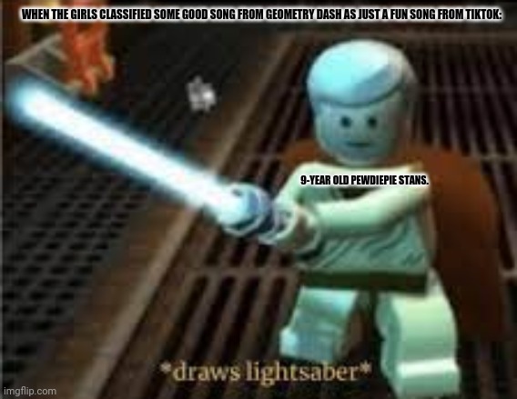 draws lightsaber | WHEN THE GIRLS CLASSIFIED SOME GOOD SONG FROM GEOMETRY DASH AS JUST A FUN SONG FROM TIKTOK:; 9-YEAR OLD PEWDIEPIE STANS. | image tagged in memes,star wars prequels,legolas | made w/ Imgflip meme maker