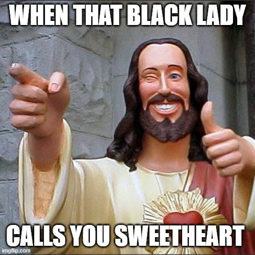 Buddy Christ Meme | WHEN THAT BLACK LADY; CALLS YOU SWEETHEART | image tagged in memes,buddy christ | made w/ Imgflip meme maker