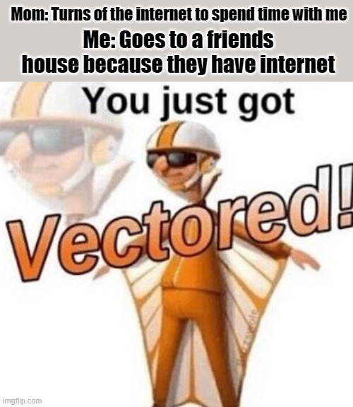 You just got vectored | Mom: Turns of the internet to spend time with me; Me: Goes to a friends house because they have internet | image tagged in you just got vectored | made w/ Imgflip meme maker