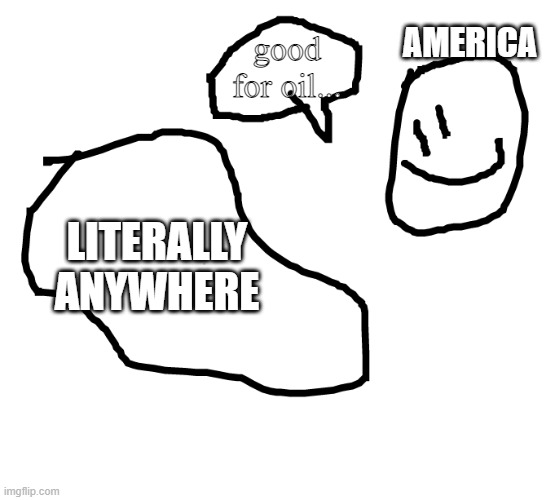Trade Man | AMERICA; good for oil... LITERALLY ANYWHERE | image tagged in memes,funny | made w/ Imgflip meme maker