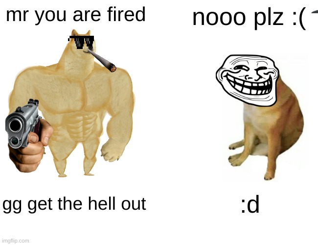 dog gets fired | mr you are fired; nooo plz :(; gg get the hell out; :d | image tagged in memes,buff doge vs cheems | made w/ Imgflip meme maker