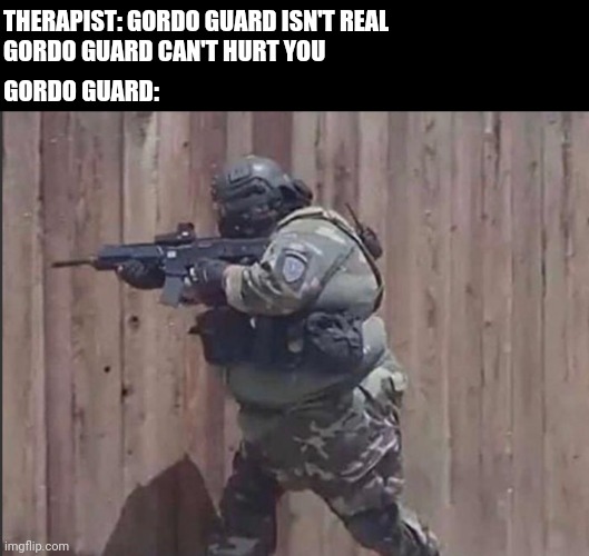Gordo Guard is Charging |  THERAPIST: GORDO GUARD ISN'T REAL
GORDO GUARD CAN'T HURT YOU; GORDO GUARD: | image tagged in therapist,this isn't even my final form,guard,antifa,running,really fat girl | made w/ Imgflip meme maker