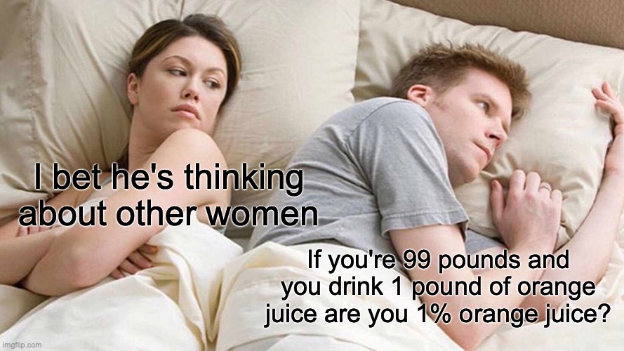 I Bet He's Thinking About Other Women Meme | I bet he's thinking about other women; If you're 99 pounds and you drink 1 pound of orange juice are you 1% orange juice? | image tagged in memes,i bet he's thinking about other women | made w/ Imgflip meme maker