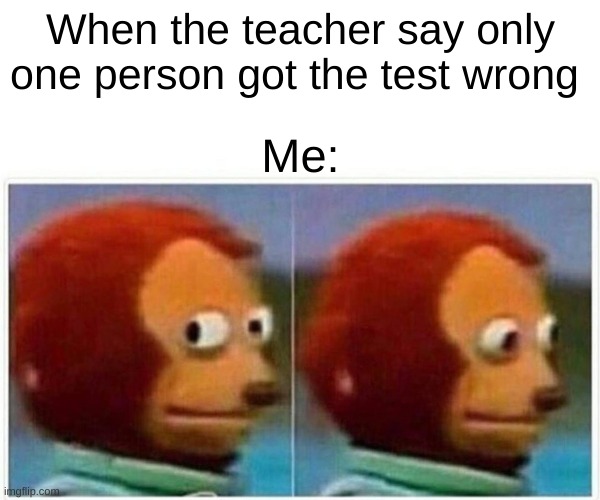 Monkey Puppet | When the teacher say only one person got the test wrong; Me: | image tagged in memes,monkey puppet | made w/ Imgflip meme maker