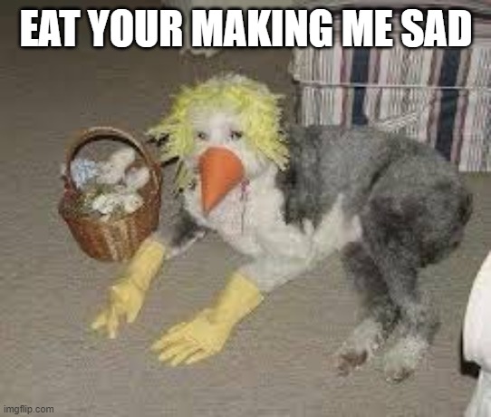 EAT YOUR MAKING ME SAD | made w/ Imgflip meme maker