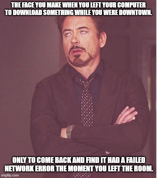 Face You Make Robert Downey Jr | THE FACE YOU MAKE WHEN YOU LEFT YOUR COMPUTER TO DOWNLOAD SOMETHING WHILE YOU WERE DOWNTOWN. ONLY TO COME BACK AND FIND IT HAD A FAILED NETWORK ERROR THE MOMENT YOU LEFT THE ROOM. | image tagged in memes,face you make robert downey jr | made w/ Imgflip meme maker