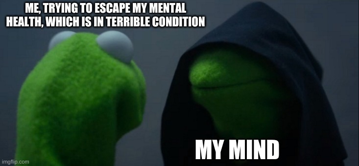 help | ME, TRYING TO ESCAPE MY MENTAL HEALTH, WHICH IS IN TERRIBLE CONDITION; MY MIND | image tagged in memes,evil kermit,help,oh wow are you actually reading these tags,semem | made w/ Imgflip meme maker