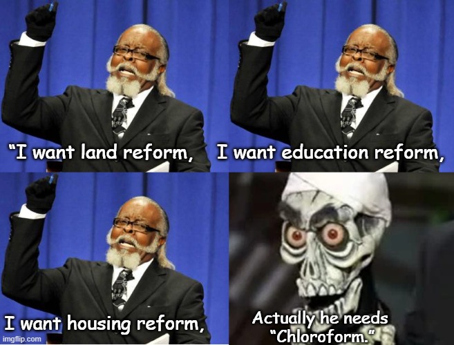 A politician talked endlessly | I want education reform, “I want land reform, I want housing reform, Actually he needs 
“Chloroform.” | image tagged in achmed the dead terrorist | made w/ Imgflip meme maker