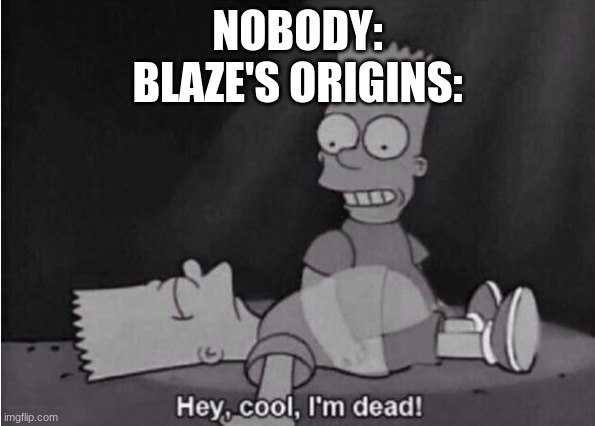 Hey, cool, I'm dead! | NOBODY:
BLAZE'S ORIGINS: | image tagged in hey cool i'm dead | made w/ Imgflip meme maker