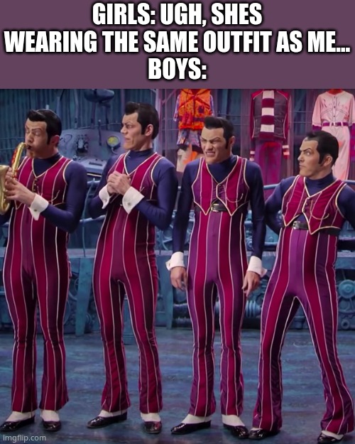 GIRLS: UGH, SHES WEARING THE SAME OUTFIT AS ME...
BOYS: | image tagged in e | made w/ Imgflip meme maker