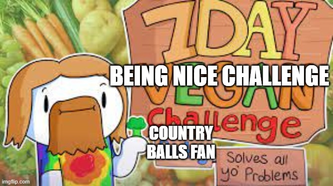 try for 7 days. LIKE YOU CAN jk | BEING NICE CHALLENGE; COUNTRY BALLS FAN | image tagged in 7 day wot | made w/ Imgflip meme maker