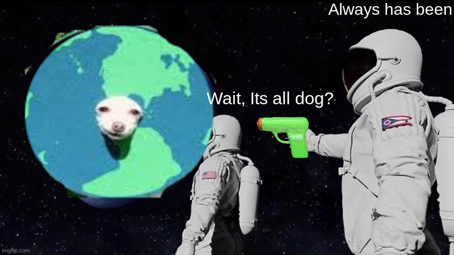 Doggo | Always has been; Wait, Its all dog? | image tagged in memes | made w/ Imgflip meme maker