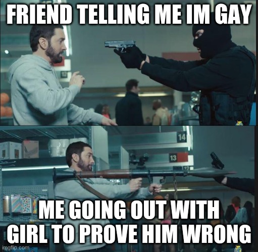 Gay |  FRIEND TELLING ME IM GAY; ME GOING OUT WITH GIRL TO PROVE HIM WRONG | image tagged in eminem rocket launcher | made w/ Imgflip meme maker