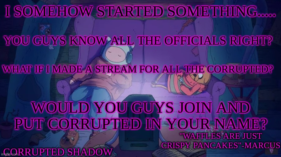 i wanna make a stream for the corrupted i was gonna name it The_Corrupted give me stream ideas plz | I SOMEHOW STARTED SOMETHING..... YOU GUYS KNOW ALL THE OFFICIALS RIGHT? WHAT IF I MADE A STREAM FOR ALL THE CORRUPTED? WOULD YOU GUYS JOIN AND PUT CORRUPTED IN YOUR NAME? | image tagged in adventure time | made w/ Imgflip meme maker