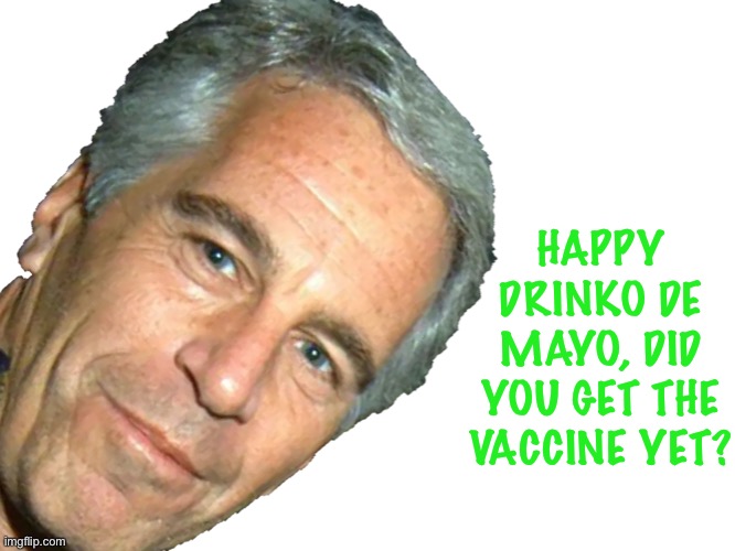 Happy Drinko de Mayo | HAPPY DRINKO DE MAYO, DID YOU GET THE VACCINE YET? | image tagged in epstein | made w/ Imgflip meme maker
