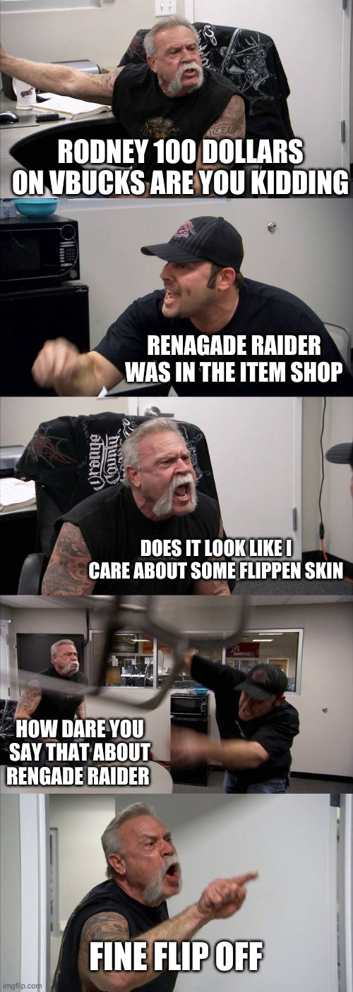 American Chopper Argument Meme | RODNEY 100 DOLLARS ON VBUCKS ARE YOU KIDDING; RENAGADE RAIDER WAS IN THE ITEM SHOP; DOES IT LOOK LIKE I CARE ABOUT SOME FLIPPEN SKIN; HOW DARE YOU SAY THAT ABOUT RENGADE RAIDER; FINE FLIP OFF | image tagged in memes,american chopper argument | made w/ Imgflip meme maker