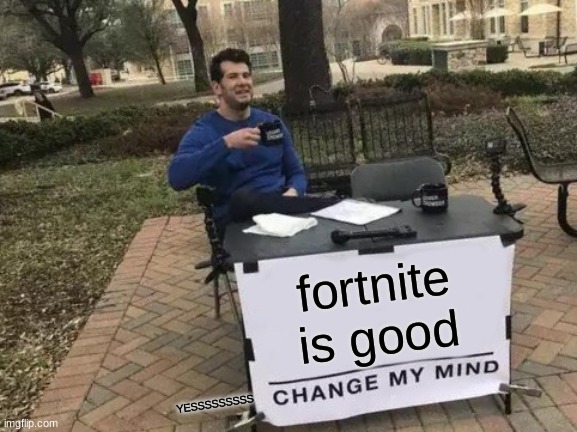 you can't chang my mind | fortnite is good; YESSSSSSSSS | image tagged in memes,change my mind | made w/ Imgflip meme maker