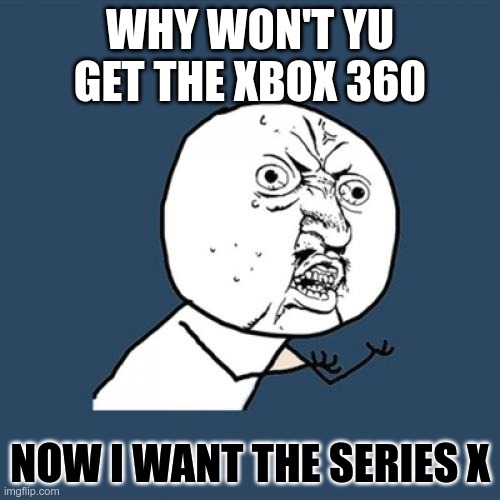 Y U No | WHY WON'T YU GET THE XBOX 360; NOW I WANT THE SERIES X | image tagged in memes,y u no | made w/ Imgflip meme maker