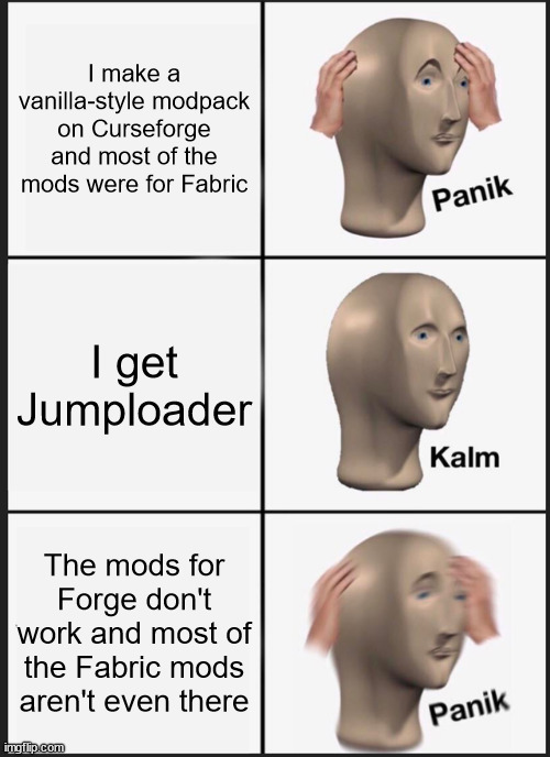 Whyyyyy | I make a vanilla-style modpack on Curseforge and most of the mods were for Fabric; I get Jumploader; The mods for Forge don't work and most of the Fabric mods aren't even there | image tagged in memes,panik kalm panik,minecraft,curseforge,fabric | made w/ Imgflip meme maker