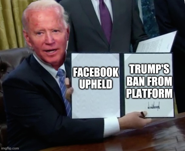 Biden executive order | TRUMP'S BAN FROM PLATFORM; FACEBOOK UPHELD | image tagged in biden executive order | made w/ Imgflip meme maker